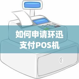 如何申請環迅支付POS機 信息咨詢服務全指南
